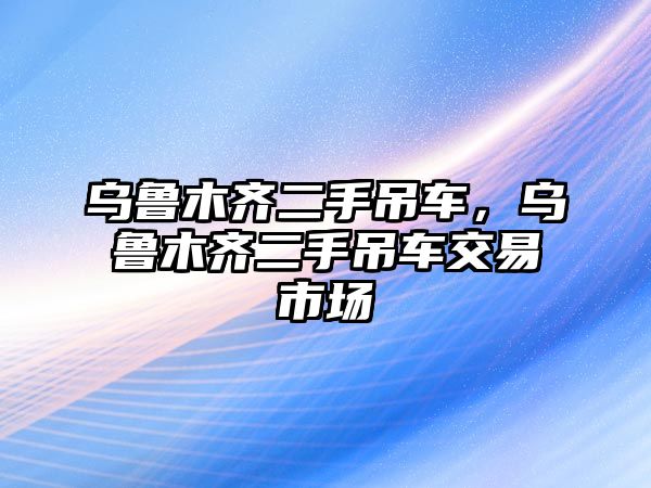 烏魯木齊二手吊車，烏魯木齊二手吊車交易市場