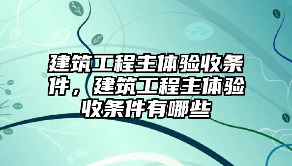 建筑工程主體驗收條件，建筑工程主體驗收條件有哪些