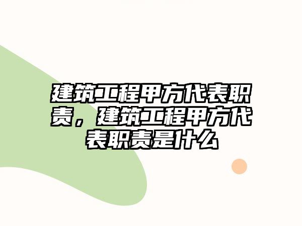 建筑工程甲方代表職責，建筑工程甲方代表職責是什么