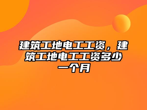 建筑工地電工工資，建筑工地電工工資多少一個(gè)月