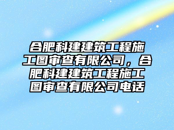 合肥科建建筑工程施工圖審查有限公司，合肥科建建筑工程施工圖審查有限公司電話