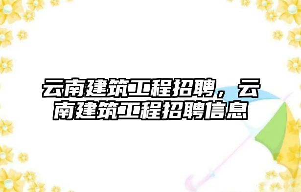 云南建筑工程招聘，云南建筑工程招聘信息