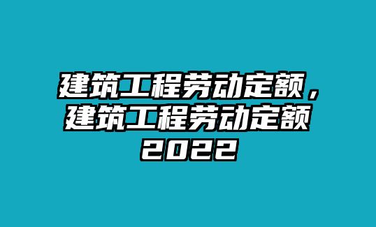 建筑工程勞動定額，建筑工程勞動定額2022