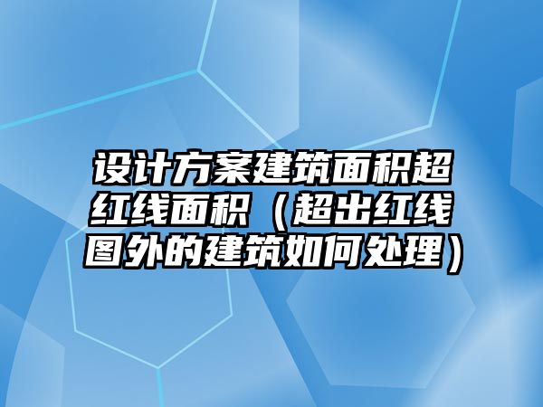 設(shè)計(jì)方案建筑面積超紅線面積（超出紅線圖外的建筑如何處理）