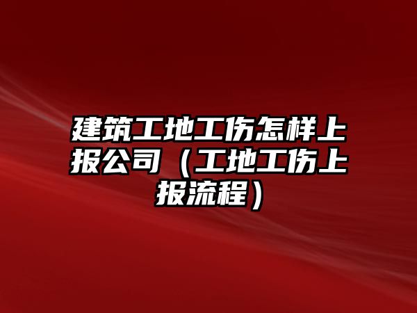 建筑工地工傷怎樣上報公司（工地工傷上報流程）