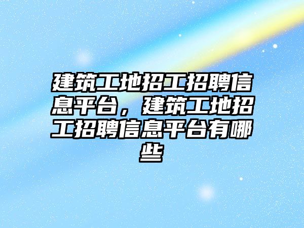 建筑工地招工招聘信息平臺(tái)，建筑工地招工招聘信息平臺(tái)有哪些