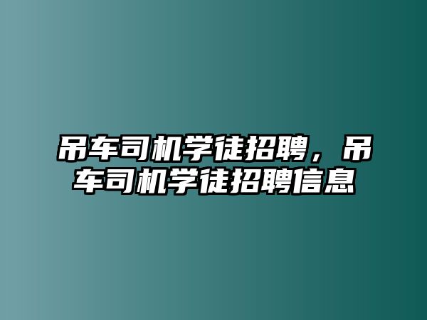 吊車司機學(xué)徒招聘，吊車司機學(xué)徒招聘信息