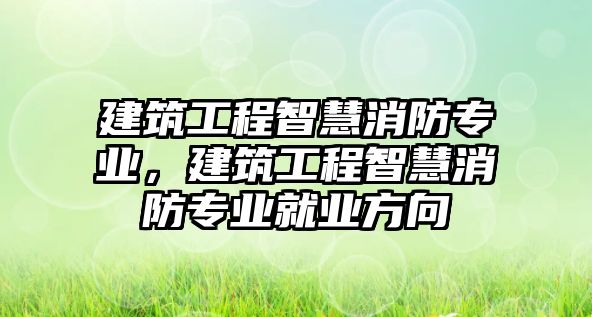 建筑工程智慧消防專業(yè)，建筑工程智慧消防專業(yè)就業(yè)方向