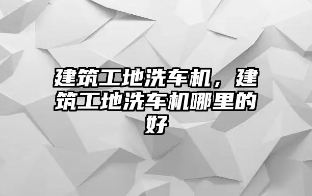 建筑工地洗車機(jī)，建筑工地洗車機(jī)哪里的好