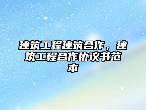 建筑工程建筑合作，建筑工程合作協(xié)議書范本