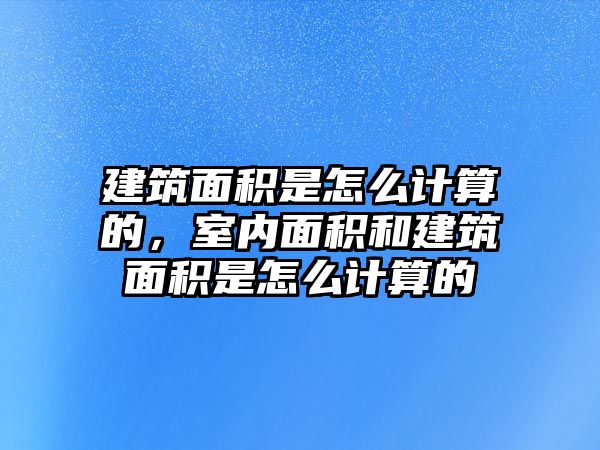 建筑面積是怎么計算的，室內(nèi)面積和建筑面積是怎么計算的