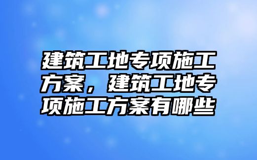 建筑工地專項施工方案，建筑工地專項施工方案有哪些