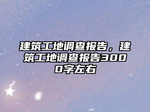 建筑工地調(diào)查報告，建筑工地調(diào)查報告3000字左右