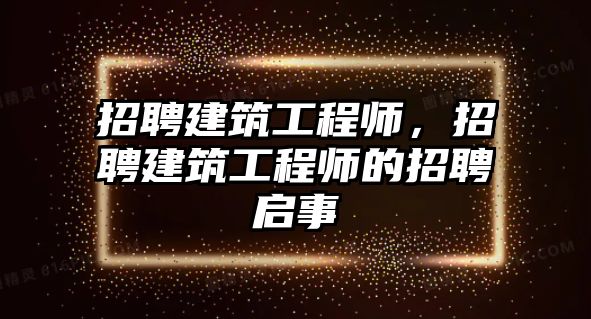 招聘建筑工程師，招聘建筑工程師的招聘啟事