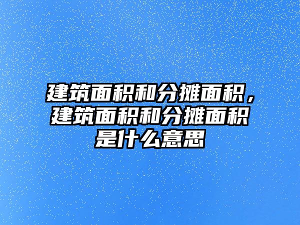 建筑面積和分?jǐn)偯娣e，建筑面積和分?jǐn)偯娣e是什么意思