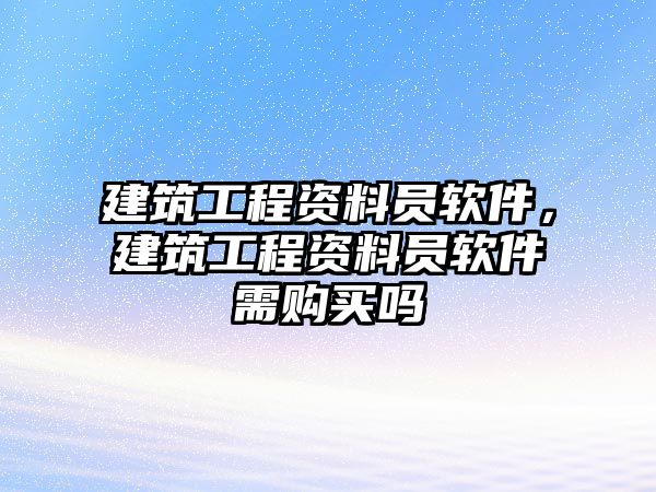 建筑工程資料員軟件，建筑工程資料員軟件需購買嗎