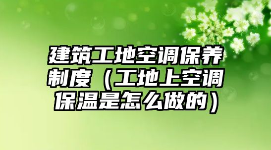 建筑工地空調(diào)保養(yǎng)制度（工地上空調(diào)保溫是怎么做的）