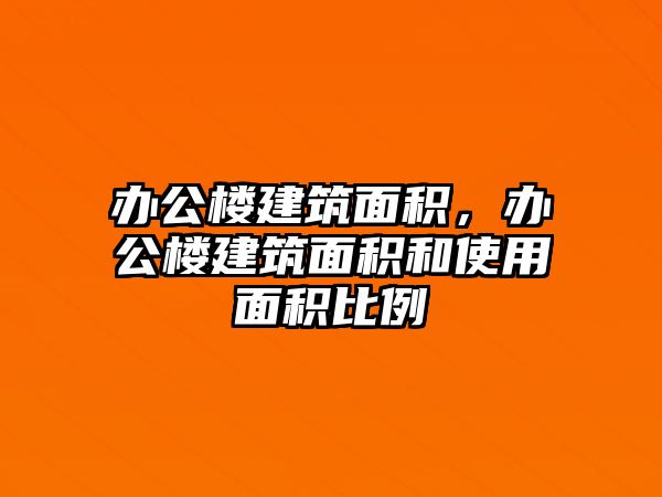 辦公樓建筑面積，辦公樓建筑面積和使用面積比例