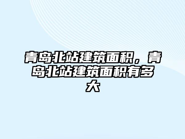 青島北站建筑面積，青島北站建筑面積有多大