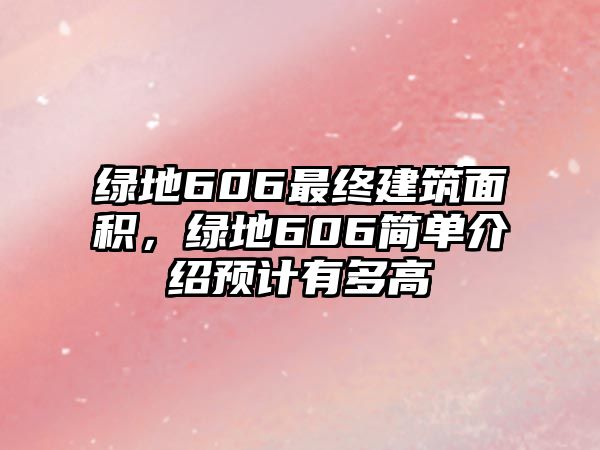 綠地606最終建筑面積，綠地606簡(jiǎn)單介紹預(yù)計(jì)有多高