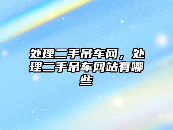 處理二手吊車網(wǎng)，處理二手吊車網(wǎng)站有哪些