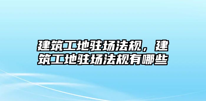 建筑工地駐場法規(guī)，建筑工地駐場法規(guī)有哪些