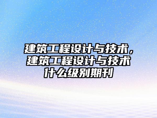 建筑工程設計與技術，建筑工程設計與技術什么級別期刊