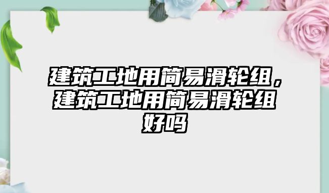 建筑工地用簡(jiǎn)易滑輪組，建筑工地用簡(jiǎn)易滑輪組好嗎