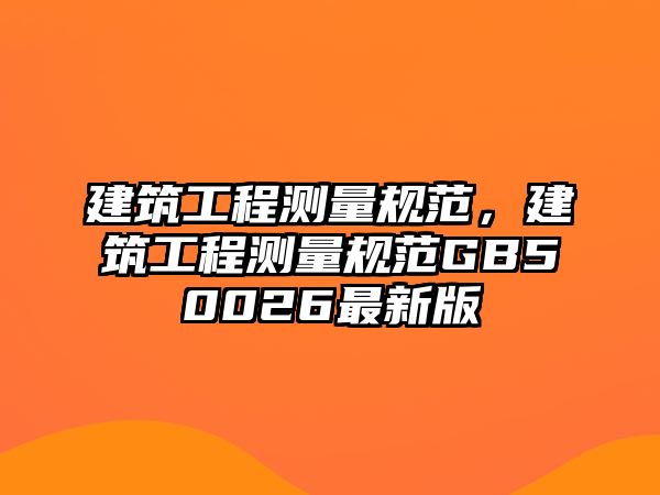 建筑工程測(cè)量規(guī)范，建筑工程測(cè)量規(guī)范GB50026最新版