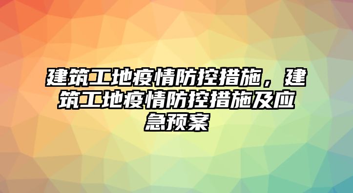 建筑工地疫情防控措施，建筑工地疫情防控措施及應(yīng)急預(yù)案