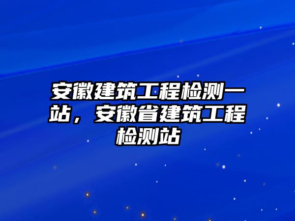 安徽建筑工程檢測(cè)一站，安徽省建筑工程檢測(cè)站