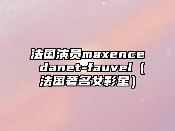 法國演員maxence danet-fauvel（法國著名女影星）