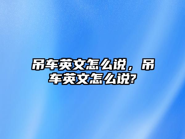 吊車英文怎么說，吊車英文怎么說?