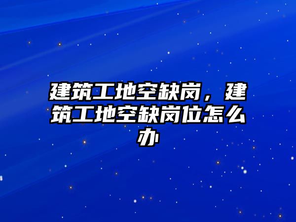 建筑工地空缺崗，建筑工地空缺崗位怎么辦