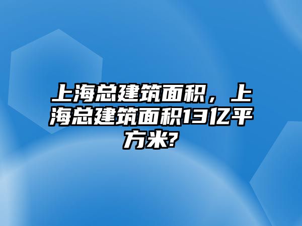 上?？偨ㄖ娣e，上海總建筑面積13億平方米?