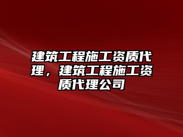 建筑工程施工資質(zhì)代理，建筑工程施工資質(zhì)代理公司