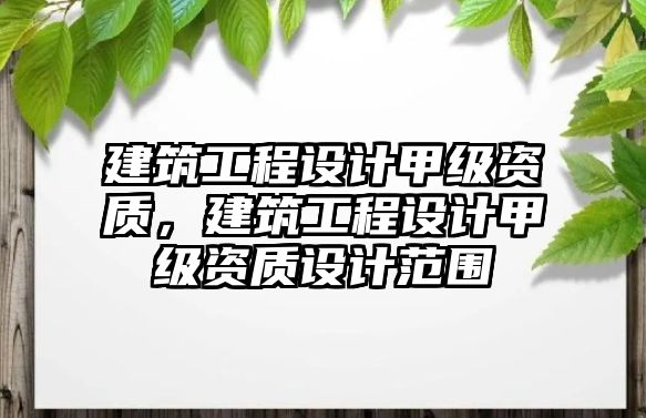 建筑工程設(shè)計甲級資質(zhì)，建筑工程設(shè)計甲級資質(zhì)設(shè)計范圍