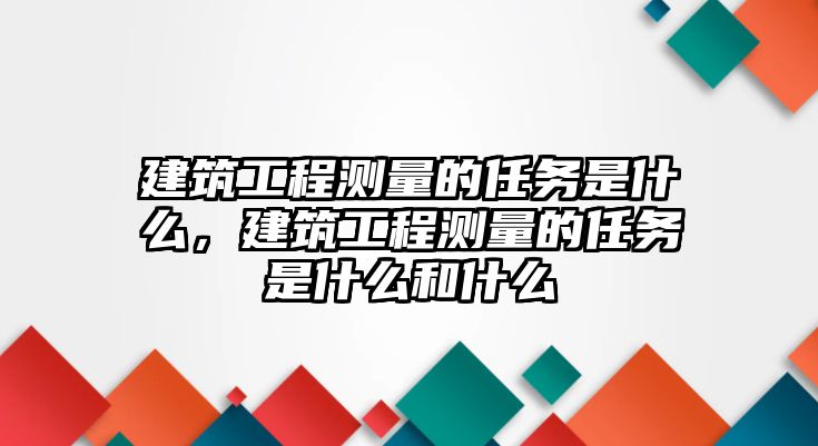 建筑工程測量的任務是什么，建筑工程測量的任務是什么和什么