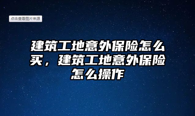 建筑工地意外保險怎么買，建筑工地意外保險怎么操作