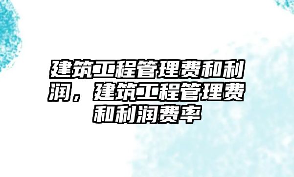 建筑工程管理費(fèi)和利潤，建筑工程管理費(fèi)和利潤費(fèi)率