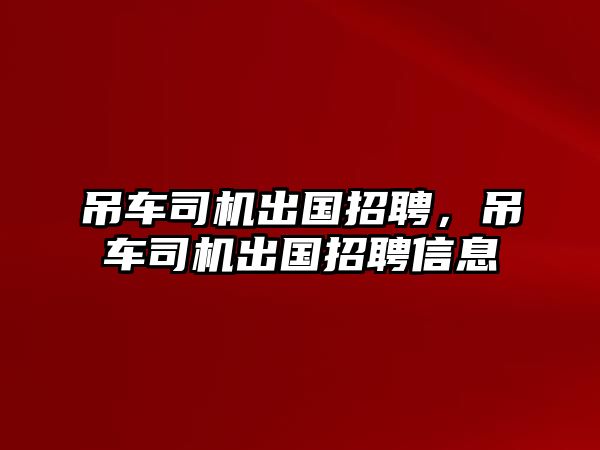 吊車司機(jī)出國(guó)招聘，吊車司機(jī)出國(guó)招聘信息