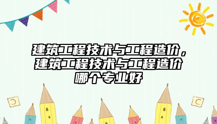 建筑工程技術(shù)與工程造價(jià)，建筑工程技術(shù)與工程造價(jià)哪個(gè)專業(yè)好