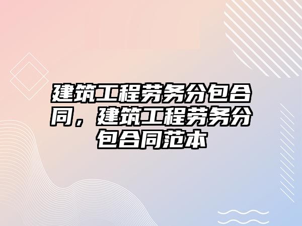 建筑工程勞務分包合同，建筑工程勞務分包合同范本