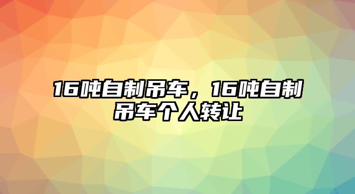 16噸自制吊車，16噸自制吊車個(gè)人轉(zhuǎn)讓