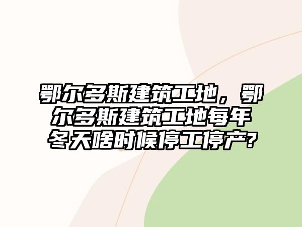 鄂爾多斯建筑工地，鄂爾多斯建筑工地每年冬天啥時候停工停產(chǎn)?