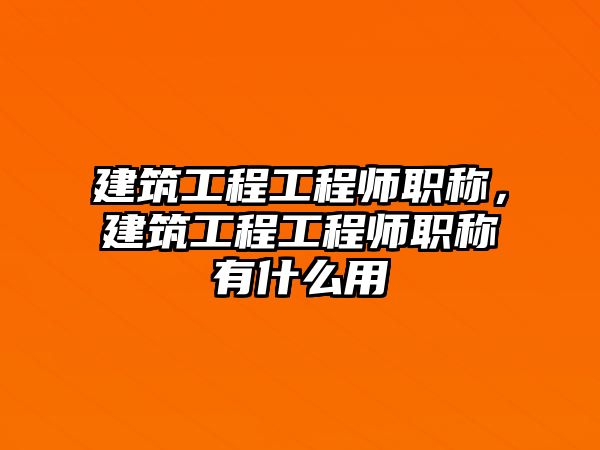 建筑工程工程師職稱，建筑工程工程師職稱有什么用