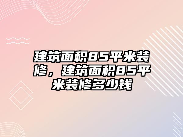 建筑面積85平米裝修，建筑面積85平米裝修多少錢