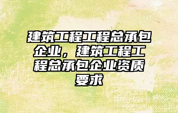 建筑工程工程總承包企業(yè)，建筑工程工程總承包企業(yè)資質(zhì)要求