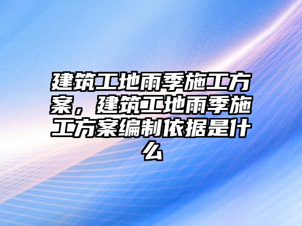 建筑工地雨季施工方案，建筑工地雨季施工方案編制依據(jù)是什么