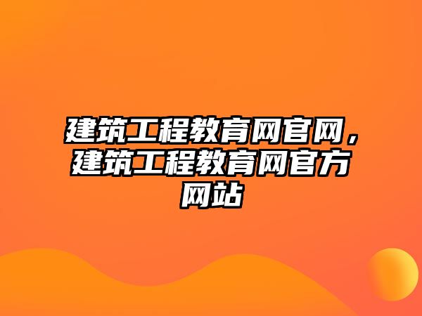 建筑工程教育網(wǎng)官網(wǎng)，建筑工程教育網(wǎng)官方網(wǎng)站